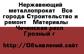 Нержавеющий металлопрокат - Все города Строительство и ремонт » Материалы   . Чеченская респ.,Грозный г.